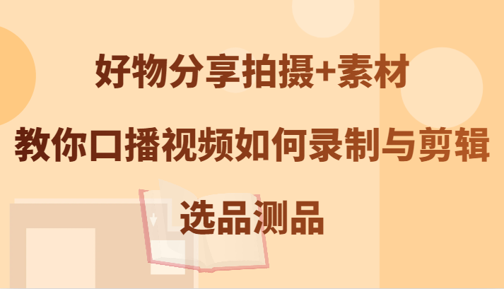 好物分享拍摄+素材，教你口播视频如何录制与剪辑，选品测品-追梦聊项目