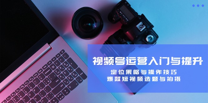 视频号运营入门与提升：定位策略与操作技巧，爆款短视频选题与拍摄-追梦聊项目