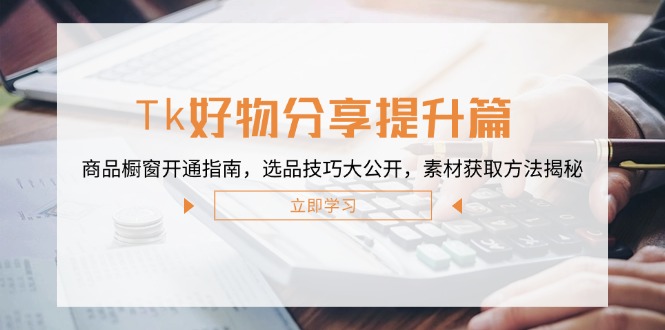 Tk好物分享提升篇：商品橱窗开通指南，选品技巧大公开，素材获取方法揭秘-追梦聊项目
