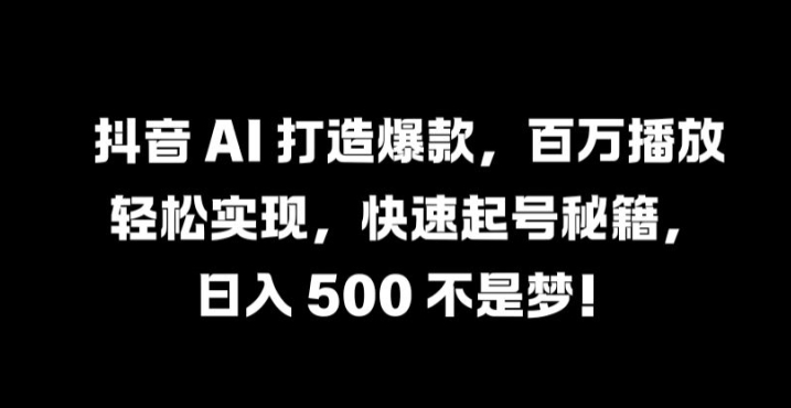 抖音 AI 打造爆款，百万播放轻松实现，快速起号秘籍【揭秘】-追梦聊项目