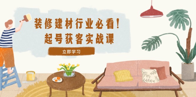 装修-建材行业必看！起号获客实战课：精准定位+爆款视频+高效运营-追梦聊项目