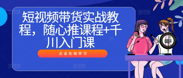 短视频带货实战教程，随心推课程+千川入门课-追梦聊项目