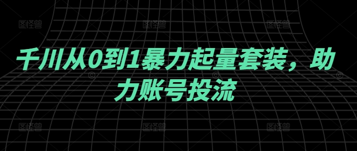 千川从0到1暴力起量套装，助力账号投流-追梦聊项目
