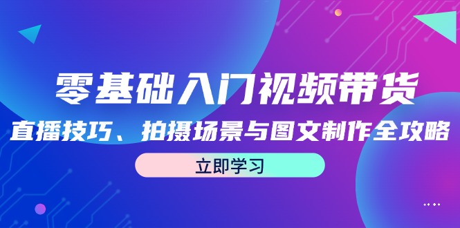 零基础入门视频带货：直播技巧、拍摄场景与图文制作全攻略-追梦聊项目