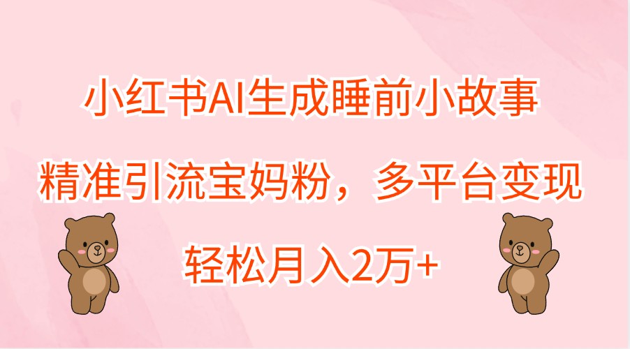 小红书AI生成睡前小故事，精准引流宝妈粉，多平台变现，轻松月入2万+-追梦聊项目