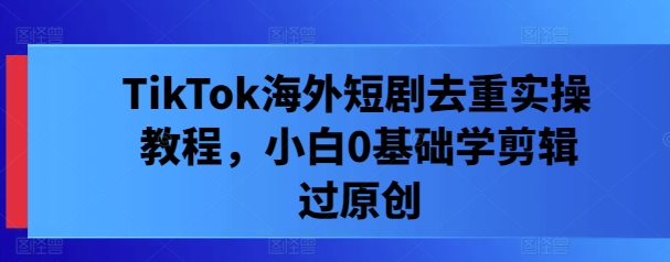 TikTok海外短剧去重实操教程，小白0基础学剪辑过原创-追梦聊项目