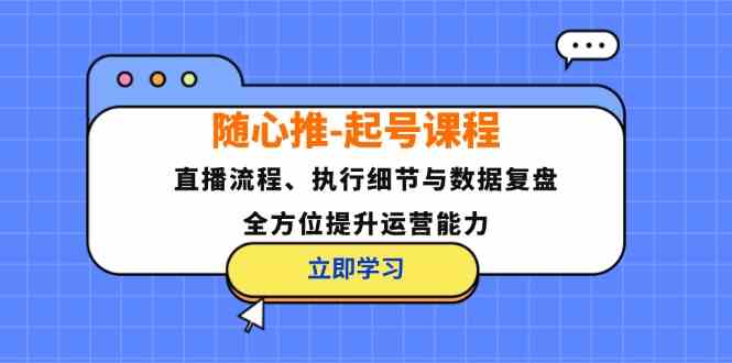 随心推起号课程：直播流程、执行细节与数据复盘，全方位提升运营能力-追梦聊项目