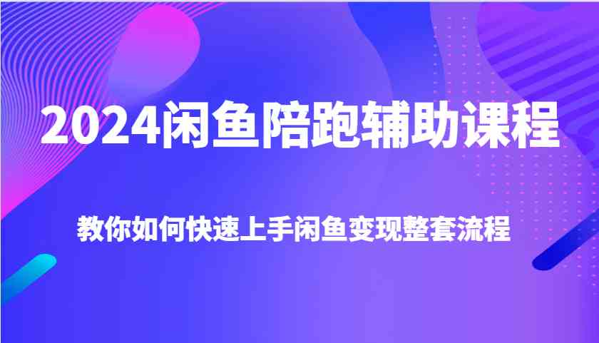 2024闲鱼陪跑辅助课程，教你如何快速上手闲鱼变现整套流程-追梦聊项目