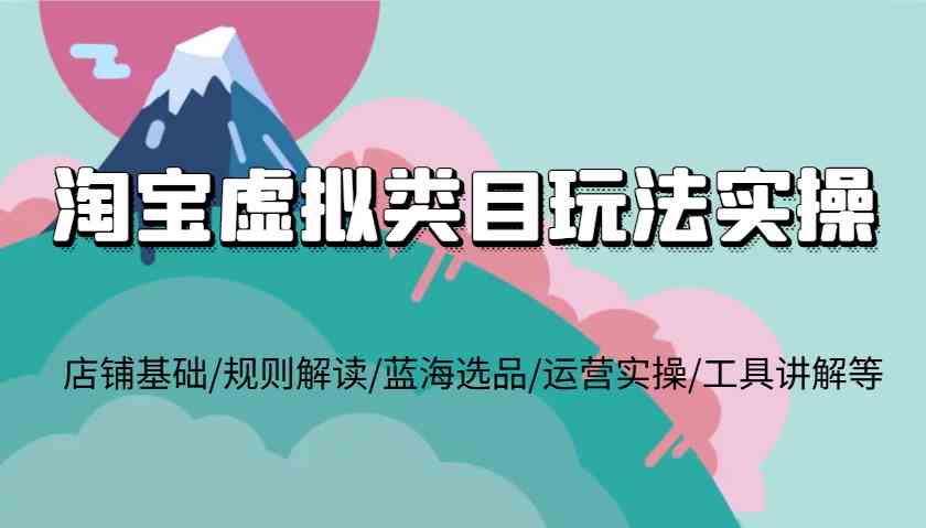 淘宝虚拟类目玩法实操，店铺基础/规则解读/蓝海选品/运营实操/工具讲解等-追梦聊项目