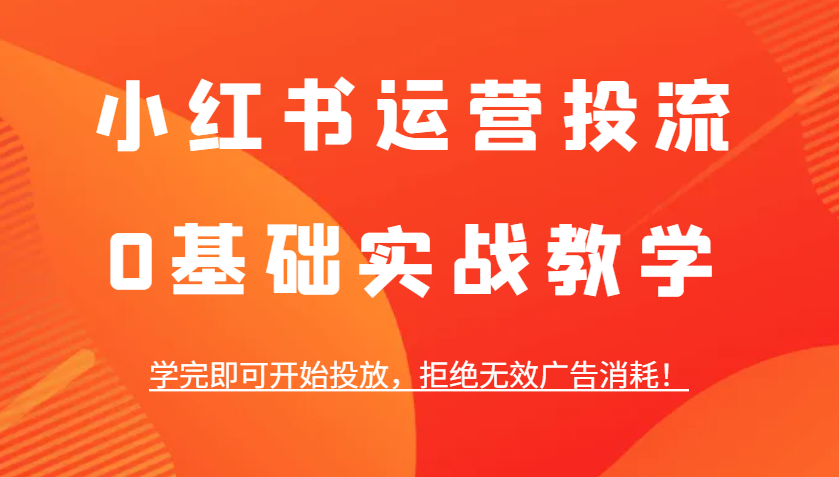 小红书运营投流，0基础实战教学，学完即可开始投放，拒绝无效广告消耗！-追梦聊项目