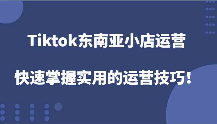 Tiktok东南亚小店运营，快速掌握实用的运营技巧！-追梦聊项目