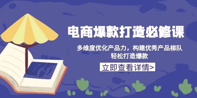 （13689期）电商爆款打造必修课：多维度优化产品力，构建优秀产品梯队，轻松打造爆款-追梦聊项目
