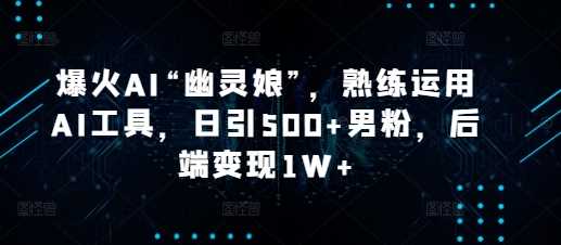 爆火AI“幽灵娘”，熟练运用AI工具，日引500+男粉，后端变现1W+【揭秘】-追梦聊项目