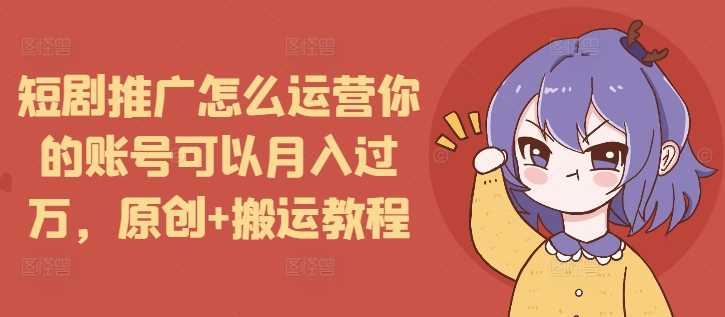 短剧推广怎么运营你的账号可以月入过万，原创+搬运教程-追梦聊项目