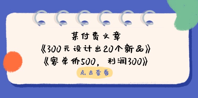 某付费文章：《300元设计出20个新品》+《客单价500，利润300》-追梦聊项目