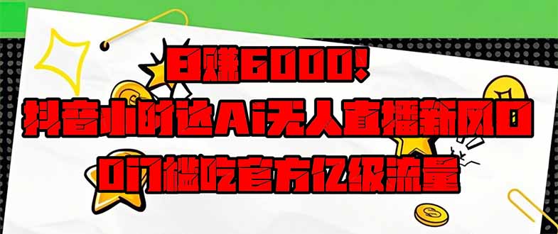 日赚6000+！抖音小时达Ai无人直播躺赚新风口，0门槛吃官方亿级流量！-追梦聊项目