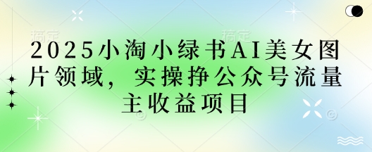 2025小绿书AI美女图片领域，实操挣公众号流量主收益项目-追梦聊项目