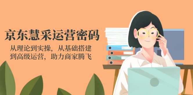 京东慧采运营密码：从理论到实操，从基础搭建到高级运营，助力商家腾飞-追梦聊项目