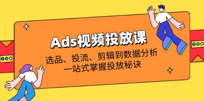Ads视频投放课全解析：选品、投流、剪辑到数据分析，一站式掌握投放秘诀-追梦聊项目