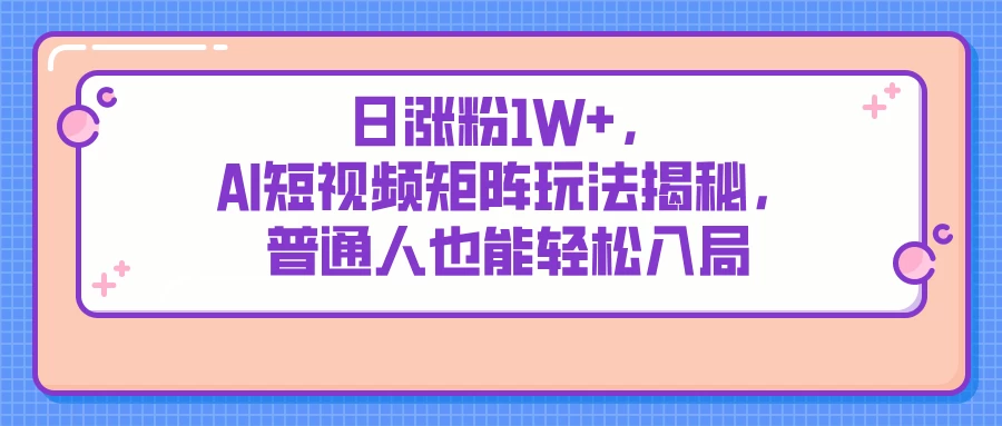 日涨粉1W+，AI短视频矩阵玩法揭秘，普通人也能轻松入局-追梦聊项目