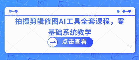 拍摄剪辑修图AI工具全套课程，零基础系统教学-追梦聊项目