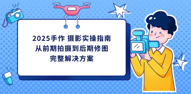 2025手作 摄影实操指南，从前期拍摄到后期修图的完整解决方案-追梦聊项目