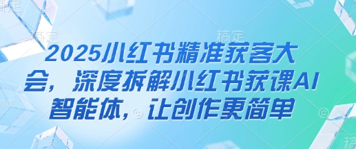 2025小红书精准获客大会，深度拆解小红书获课AI智能体，让创作更简单-追梦聊项目