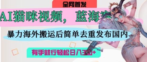 AI猫咪视频蓝海赛道，操作简单，直接海外搬运，简单去重，操作简单，有手就行日入3张-追梦聊项目