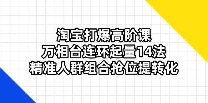 淘宝打爆高阶课：万相台连环起量14法，精准人群组合抢位提转化-追梦聊项目