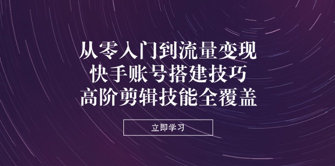 从零入门到流量变现，快手账号搭建技巧，高阶剪辑技能全覆盖-追梦聊项目