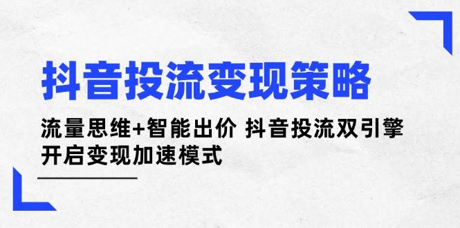 抖音投流变现策略：流量思维+智能出价 抖音投流双引擎 开启变现加速模式-追梦聊项目