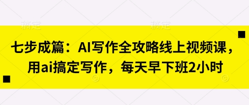 七步成篇：AI写作全攻略线上视频课，用ai搞定写作，每天早下班2小时-追梦聊项目