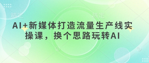 AI+新媒体打造流量生产线实操课，换个思路玩转AI-追梦聊项目