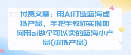 付费文章：用AI打造蓝海虚拟产品，手把手教你实操如何用ai做个可以卖的蓝海小产品(虚拟产品)-追梦聊项目