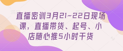 直播密训3月21~22日现场课，​直播带货、起号、小店随心推5小时干货-追梦聊项目