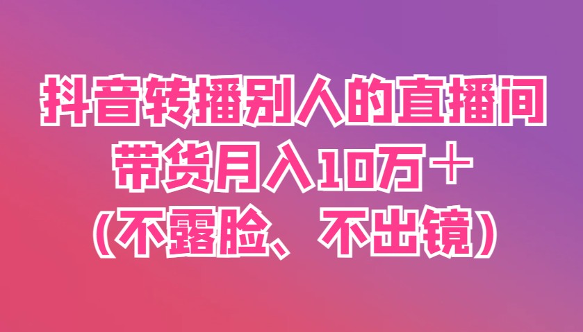 抖音转播别人的直播间带货月入10万＋(不露脸、不出镜)-追梦聊项目