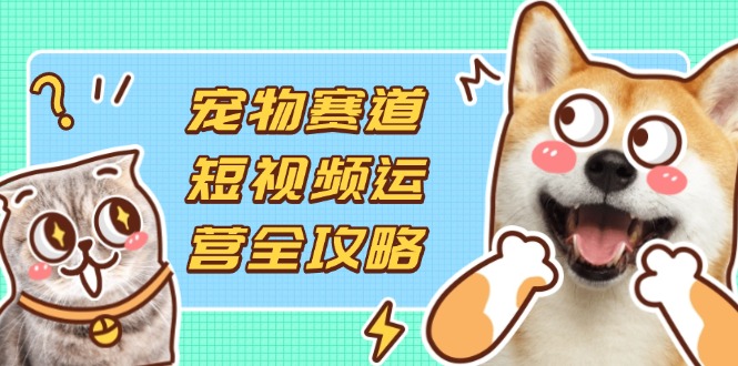 宠物赛道短视频运营全攻略，选品拍摄剪辑实操，实现流量到收益转化-追梦聊项目