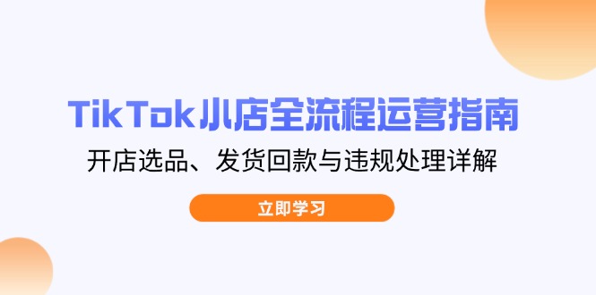 TikTok小店全流程运营指南，开店选品、发货回款与违规处理详解-追梦聊项目