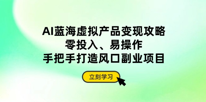 AI蓝海虚拟产品变现攻略，零投入、易操作，手把手打造风口副业项目-追梦聊项目