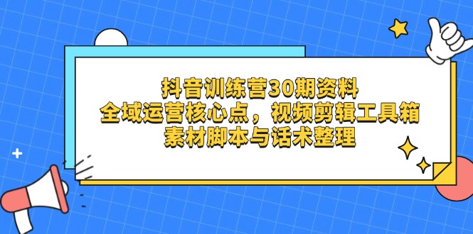 抖音训练营30期资料，全域运营核心点，视频剪辑工具箱 素材脚本与话术整理-追梦聊项目