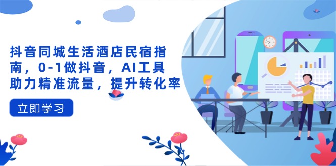 抖音同城生活酒店民宿指南，0-1做抖音，AI工具助力精准流量，提升转化率-追梦聊项目