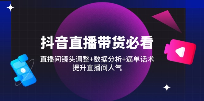 抖音直播带货必看：直播间镜头调整+数据分析+逼单话术，提升直播间人气-追梦聊项目