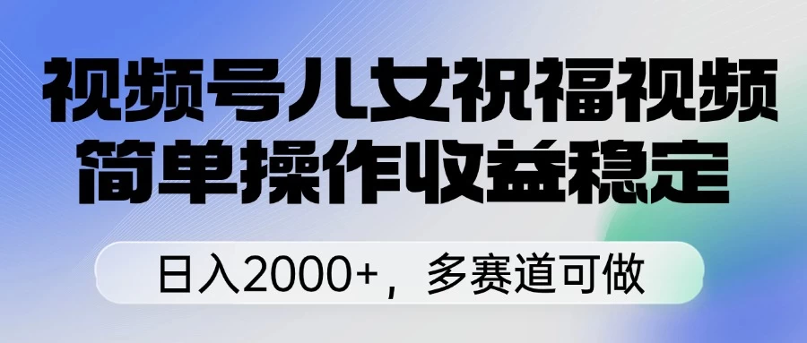 视频号儿女祝福视频，简单操作收益稳定，日入2000+，多赛道可做-追梦聊项目