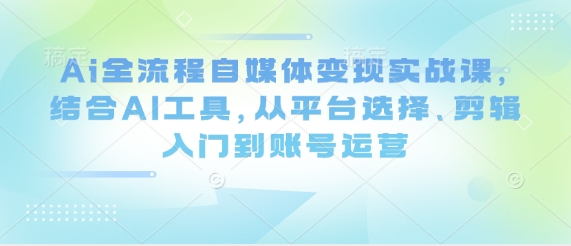 Ai全流程自媒体变现实战课，结合AI工具，从平台选择、剪辑入门到账号运营-追梦聊项目