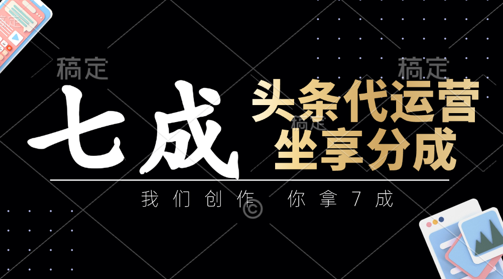 头条代运营：我们创作，你拿7成，简单操作，坐享分成-追梦聊项目