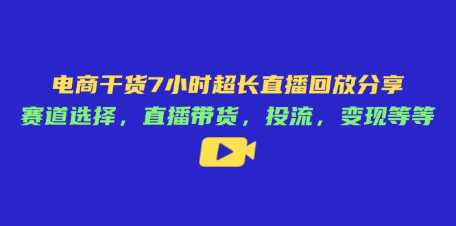 电商干货7小时超长直播回放分享：赛道选择，直播带货，投流，变现等等-追梦聊项目