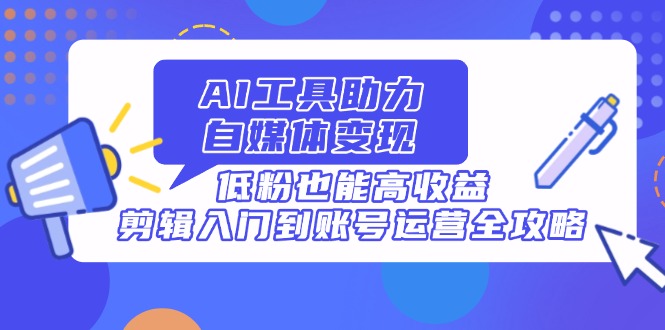 AI工具助力自媒体变现，低粉也能高收益，剪辑入门到账号运营全攻略-追梦聊项目
