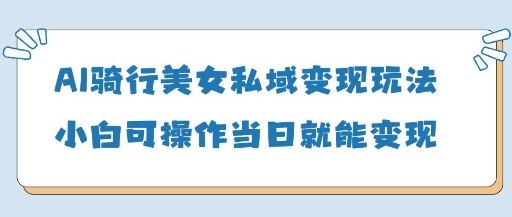 AI骑行美女私域变现玩法小白可操作当日变现5张-追梦聊项目