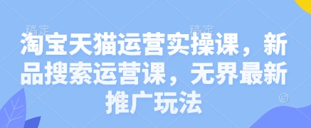 淘宝天猫运营实操课，新品搜索运营课，无界最新推广玩法-追梦聊项目