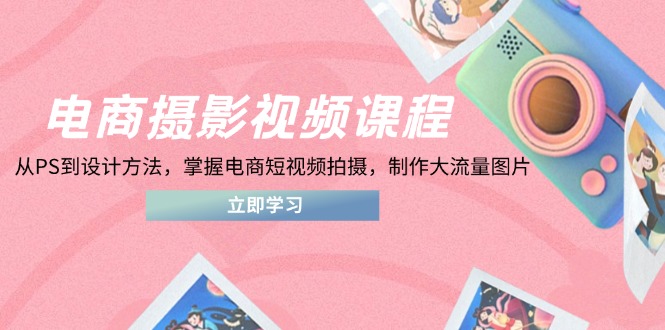电商摄影视频课程，从PS到设计方法，掌握电商短视频拍摄，制作大流量图片-追梦聊项目